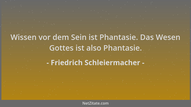 Friedrich Schleiermacher - Wissen vor dem Sein ist Phantasie. Das Wesen Gottes ist also Phantasie....