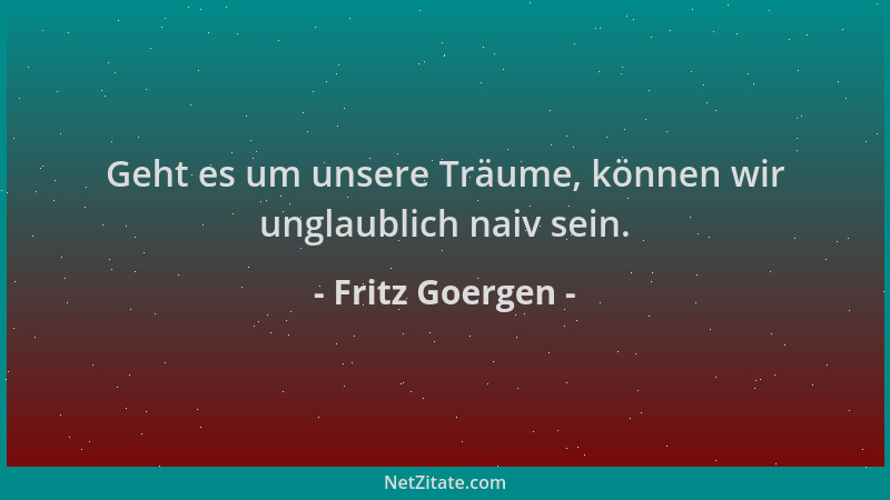 Fritz Goergen - Geht es um unsere Träume, können wir unglaublich naiv sein....