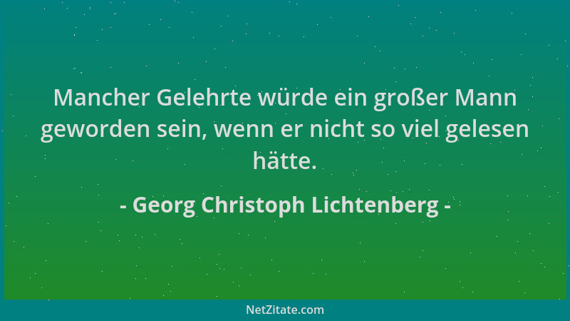 Georg Christoph Lichtenberg - Mancher Gelehrte würde ein großer Mann geworden sein, wenn er nicht so viel gelesen hätte....
