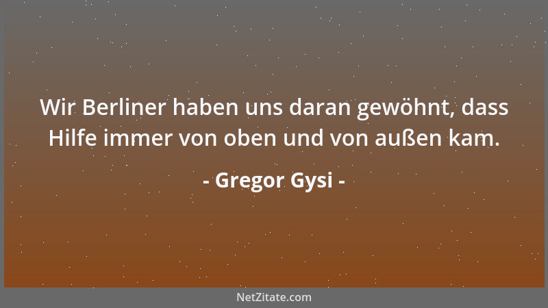 Gregor Gysi - Wir Berliner haben uns daran gewöhnt, dass Hilfe immer von oben und von außen kam....
