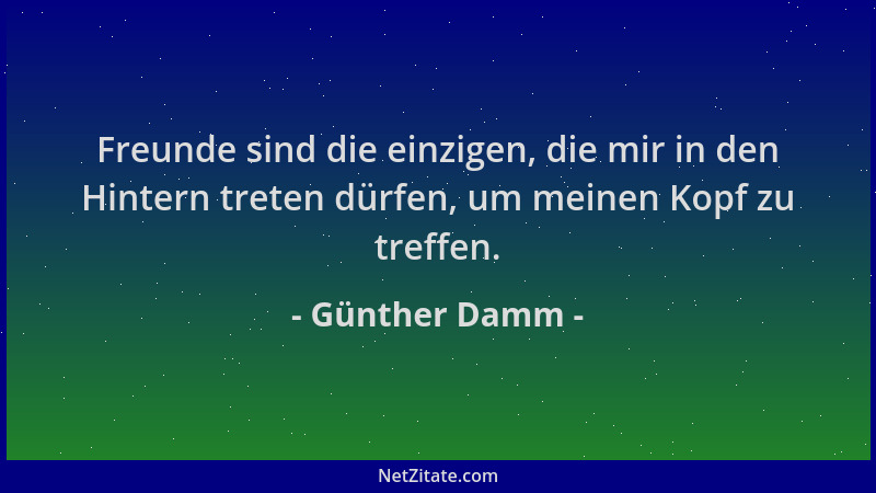 Günther Damm - Freunde sind die einzigen, die mir in den Hintern treten dürfen, um meinen Kopf zu treffen....