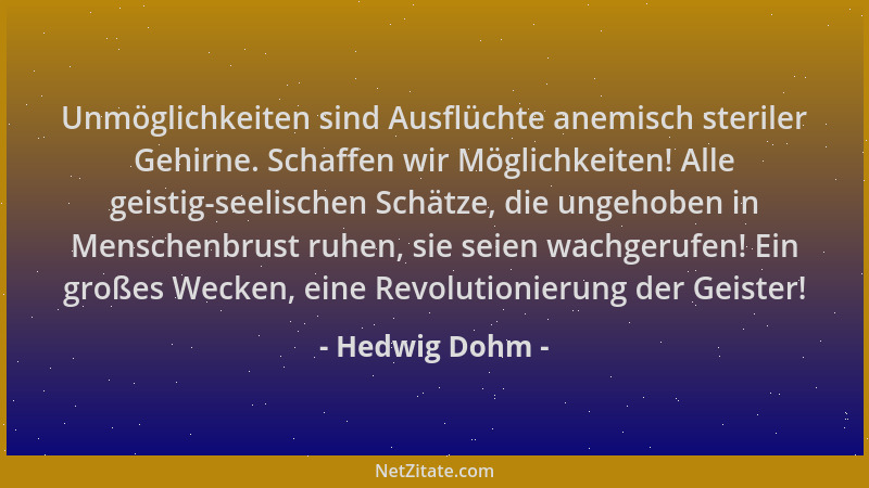 Hedwig Dohm - Unmöglichkeiten sind Ausflüchte anemisch steriler Gehirne. Schaffen wir Möglichkeiten! Alle geistig-seelische...