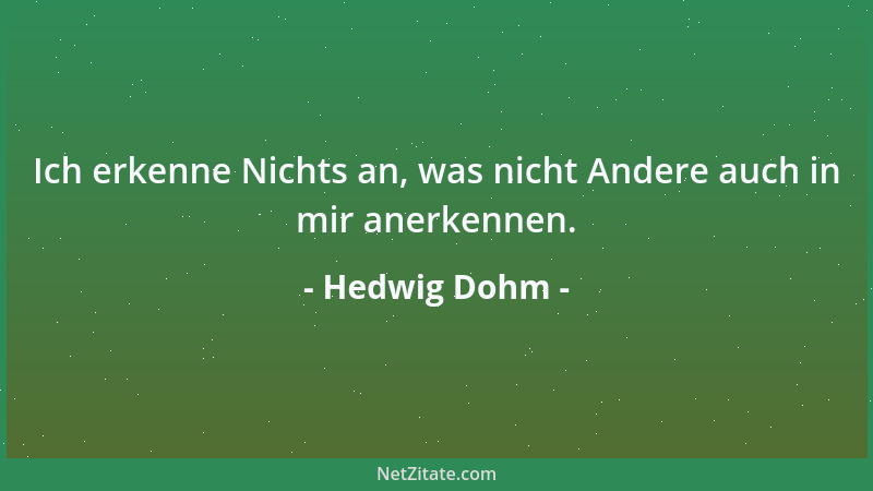 Hedwig Dohm - Ich erkenne Nichts an, was nicht Andere auch in mir anerkennen....