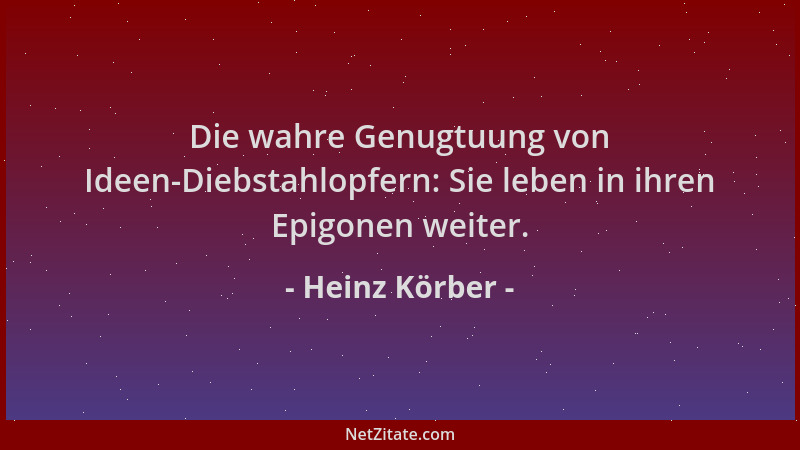 Heinz Körber - Die wahre Genugtuung von Ideen-Diebstahlopfern: Sie leben in ihren Epigonen weiter....