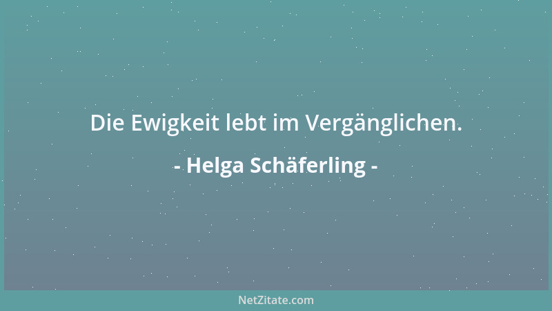 Helga Schäferling - Die Ewigkeit lebt im Vergänglichen....