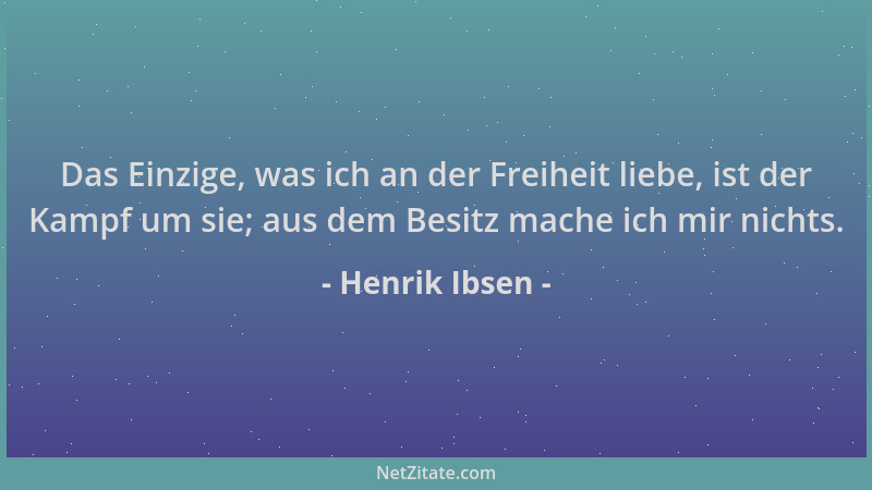 Henrik Ibsen - Das Einzige, was ich an der Freiheit liebe, ist der Kampf um sie; aus dem Besitz mache ich mir nichts....