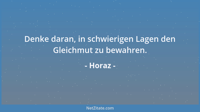 Horaz - Denke daran, in schwierigen Lagen den Gleichmut zu bewahren....