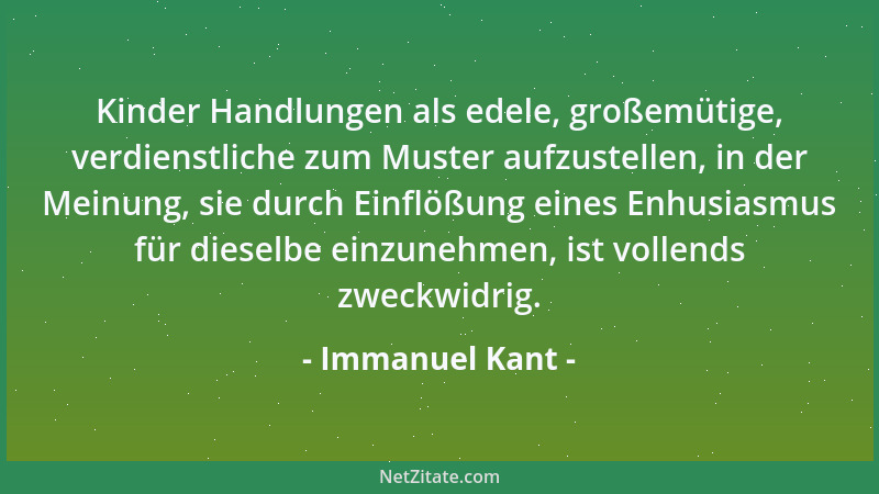 Immanuel Kant - Kinder Handlungen als edele, großemütige, verdienstliche zum Muster aufzustellen, in der Meinung, sie durch...