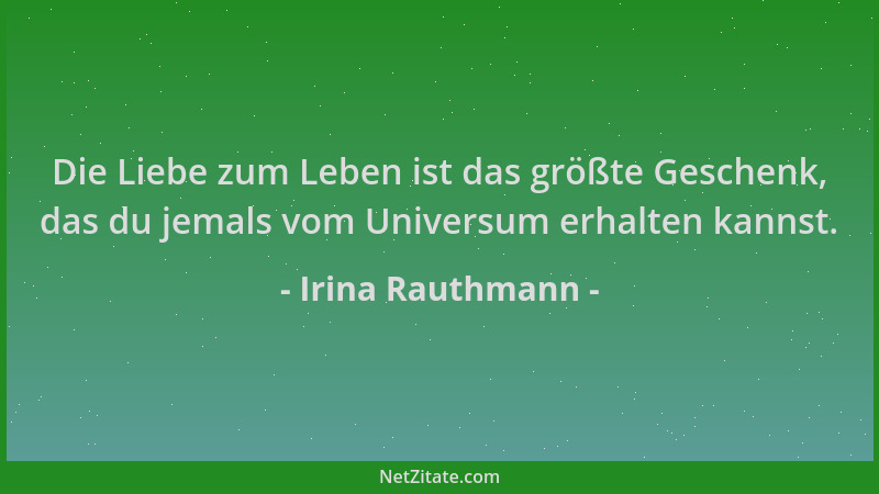Irina Rauthmann - Die Liebe zum Leben ist das größte Geschenk, das du jemals vom Universum erhalten kannst....