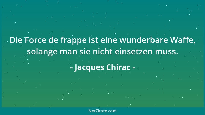 Jacques Chirac - Die Force de frappe ist eine wunderbare Waffe, solange man sie nicht einsetzen muss....