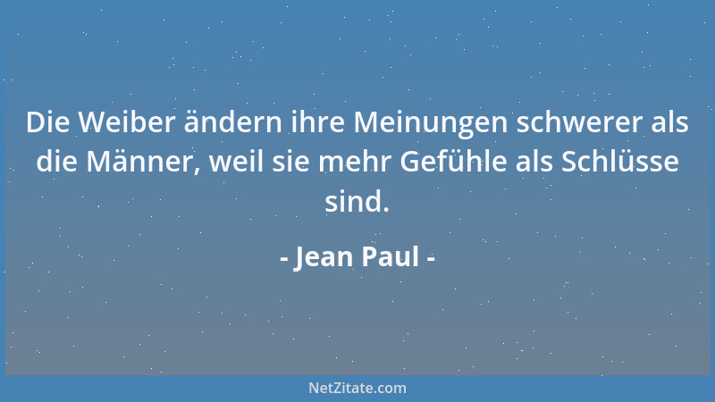 Jean Paul - Die Weiber ändern ihre Meinungen schwerer als die Männer, weil sie mehr Gefühle als Schlüsse sind....