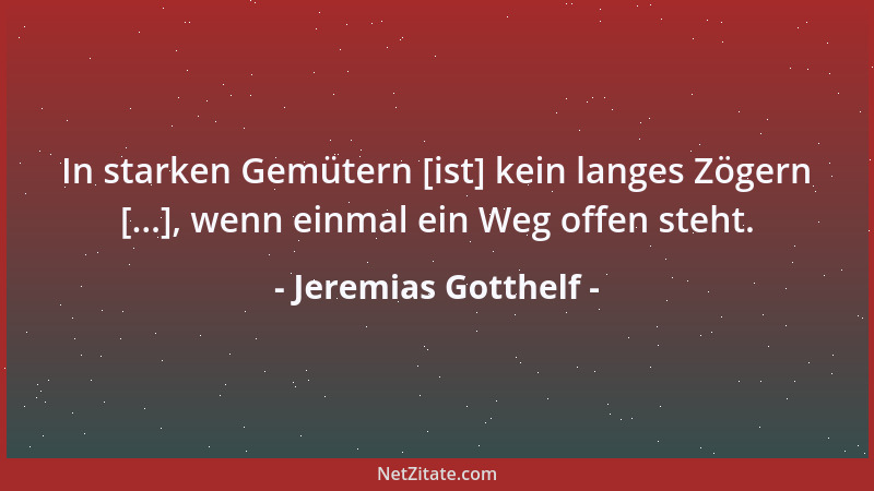 Jeremias Gotthelf - In starken Gemütern [ist] kein langes Zögern [...], wenn einmal ein Weg offen steht....