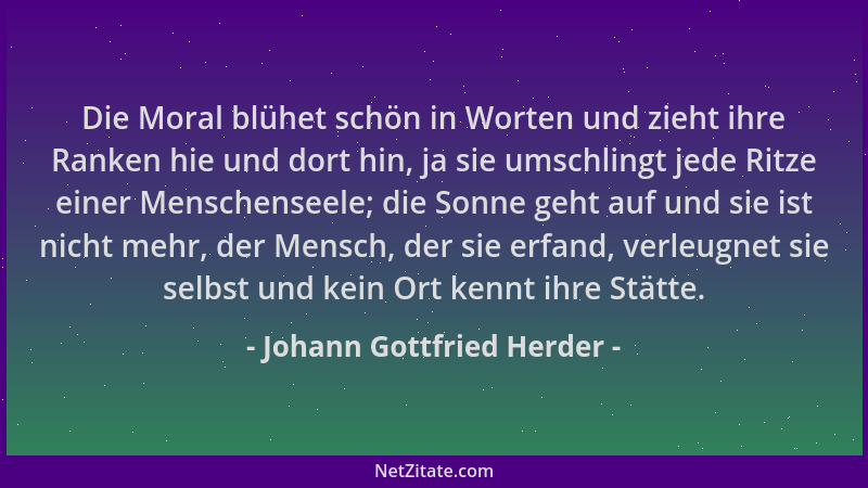Johann Gottfried Herder - Die Moral blühet schön in Worten und zieht ihre Ranken hie und dort hin, ja sie umschlingt jede R...