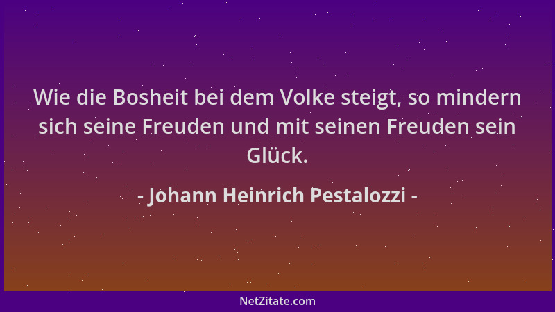 Johann Heinrich Pestalozzi - Wie die Bosheit bei dem Volke steigt, so mindern sich seine Freuden und mit seinen Freuden sei...