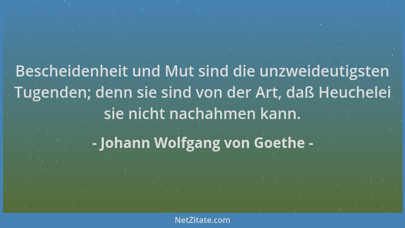 Johann Wolfgang von Goethe - Bescheidenheit und Mut sind die unzweideutigsten Tugenden; denn sie sind von der Art, daß Heuc...