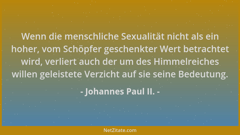 Johannes Paul II. - Wenn die menschliche Sexualität nicht als ein hoher, vom Schöpfer geschenkter Wert betrachtet wird, ver...