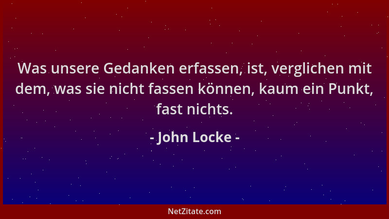 John Locke - Was unsere Gedanken erfassen, ist, verglichen mit dem, was sie nicht fassen können, kaum ein Punkt, fast nicht...
