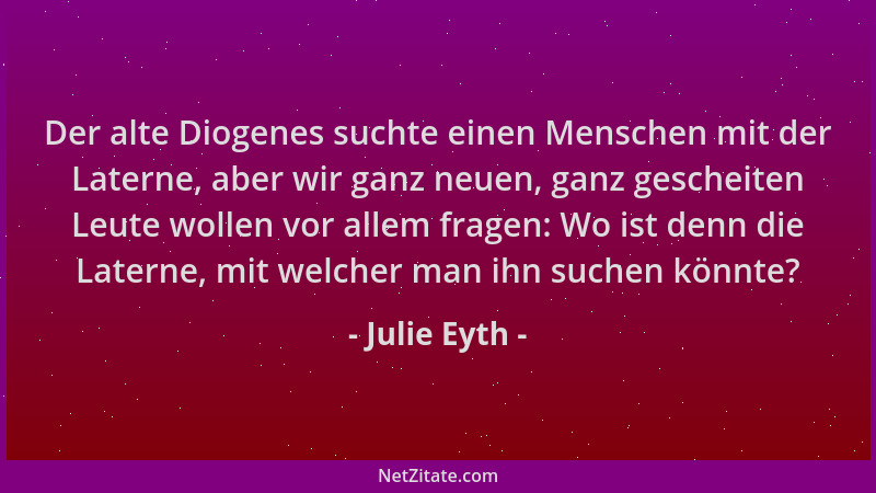 Julie Eyth - Der alte Diogenes suchte einen Menschen mit der Laterne, aber wir ganz neuen, ganz gescheiten Leute wollen vor...