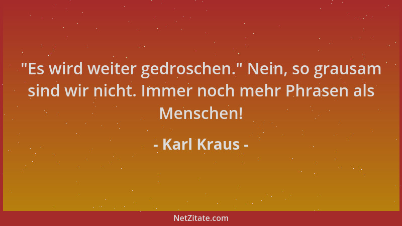 Karl Kraus -  "Es wird weiter gedroschen. " Nein, so grausam sind wir nicht. Immer noch mehr Phrasen als Menschen!...