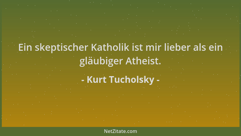 Kurt Tucholsky - Ein skeptischer Katholik ist mir lieber als ein gläubiger Atheist....