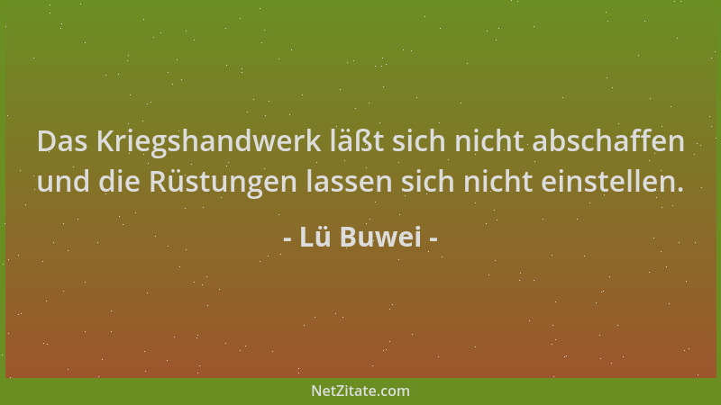 Lü Buwei - Das Kriegshandwerk läßt sich nicht abschaffen und die Rüstungen lassen sich nicht einstellen....