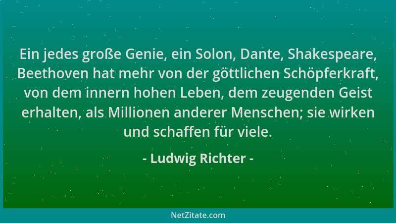 Ludwig Richter - Ein jedes große Genie, ein Solon, Dante, Shakespeare, Beethoven hat mehr von der göttlichen Schöpferkraft,...