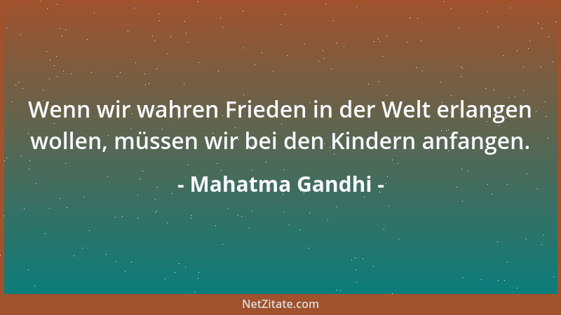 Mahatma Gandhi - Wenn wir wahren Frieden in der Welt erlangen wollen, müssen wir bei den Kindern anfangen....