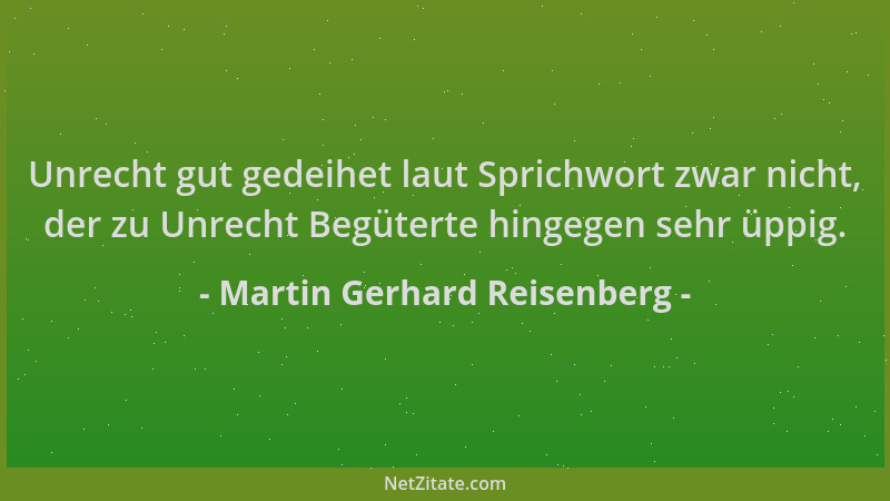 Martin Gerhard Reisenberg - Unrecht gut gedeihet laut Sprichwort zwar nicht, der zu Unrecht Begüterte hingegen sehr üppig....