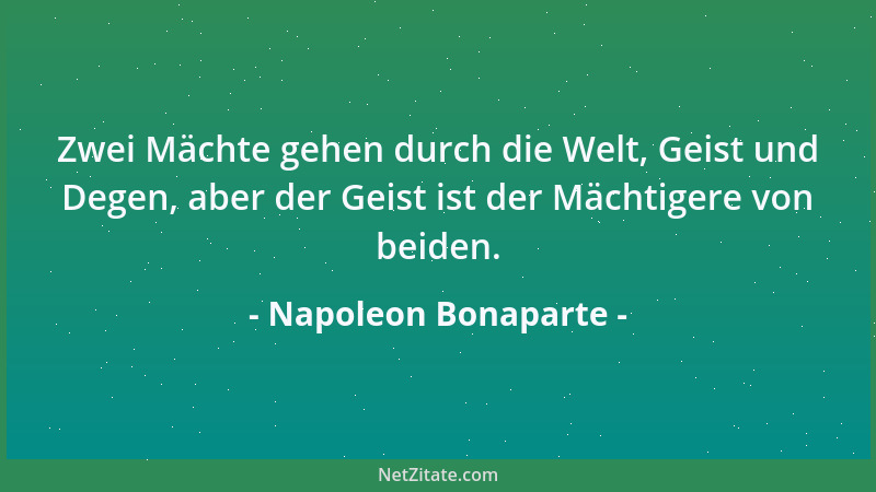 Napoleon Bonaparte - Zwei Mächte gehen durch die Welt, Geist und Degen, aber der Geist ist der Mächtigere von beiden....