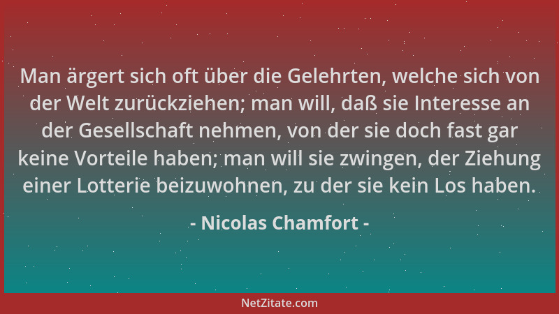 Nicolas Chamfort - Man ärgert sich oft über die Gelehrten, welche sich von der Welt zurückziehen; man will, daß sie Interes...