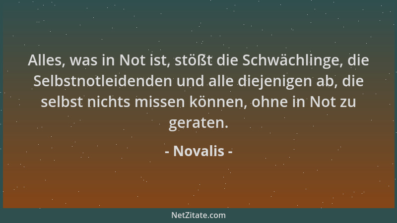 Novalis - Alles, was in Not ist, stößt die Schwächlinge, die Selbstnotleidenden und alle diejenigen ab, die selbst nichts m...