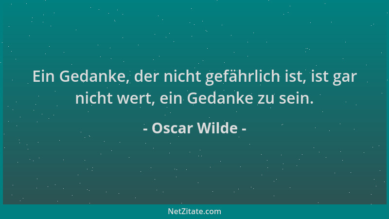 Oscar Wilde - Ein Gedanke, der nicht gefährlich ist, ist gar nicht wert, ein Gedanke zu sein....