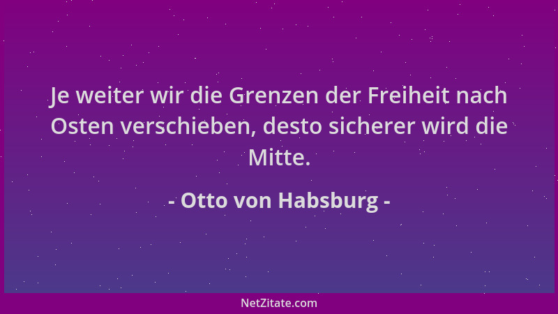 Otto von Habsburg - Je weiter wir die Grenzen der Freiheit nach Osten verschieben, desto sicherer wird die Mitte....