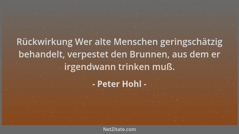 Peter Hohl - Rückwirkung Wer alte Menschen geringschätzig behandelt, verpestet den Brunnen, aus dem er irgendwann trinken m...