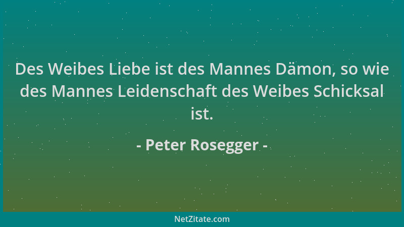 Peter Rosegger - Des Weibes Liebe ist des Mannes Dämon, so wie des Mannes Leidenschaft des Weibes Schicksal ist....