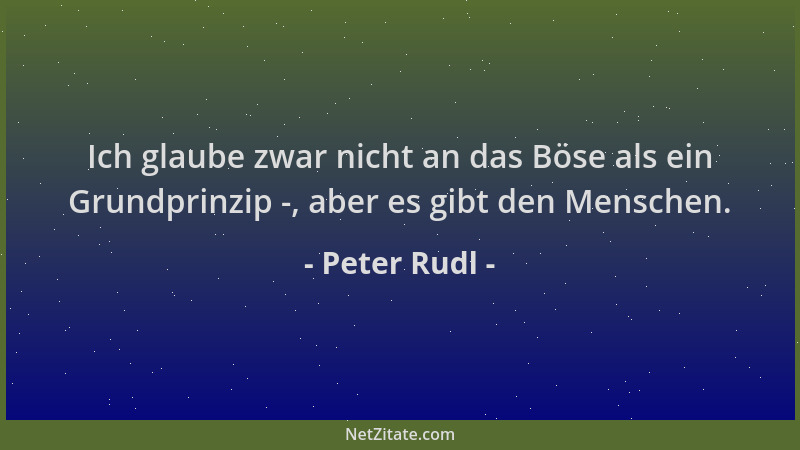 Peter Rudl - Ich glaube zwar nicht an das Böse als ein Grundprinzip -, aber es gibt den Menschen....