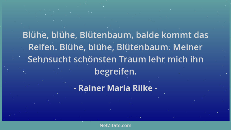 Rainer Maria Rilke - Blühe, blühe, Blütenbaum, balde kommt das Reifen. Blühe, blühe, Blütenbaum. Meiner Sehnsucht schönsten...