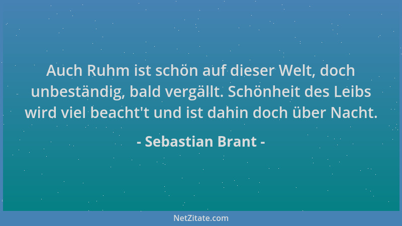 Sebastian Brant - Auch Ruhm ist schön auf dieser Welt, doch unbeständig, bald vergällt. Schönheit des Leibs wird viel beach...