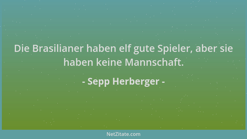 Sepp Herberger - Die Brasilianer haben elf gute Spieler, aber sie haben keine Mannschaft....
