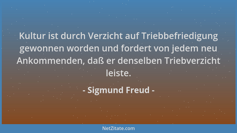 Sigmund Freud - Kultur ist durch Verzicht auf Triebbefriedigung gewonnen worden und fordert von jedem neu Ankommenden, daß...
