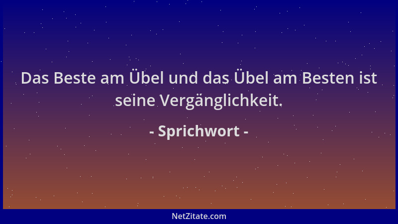 Sprichwort - Das Beste am Übel und das Übel am Besten ist seine Vergänglichkeit....