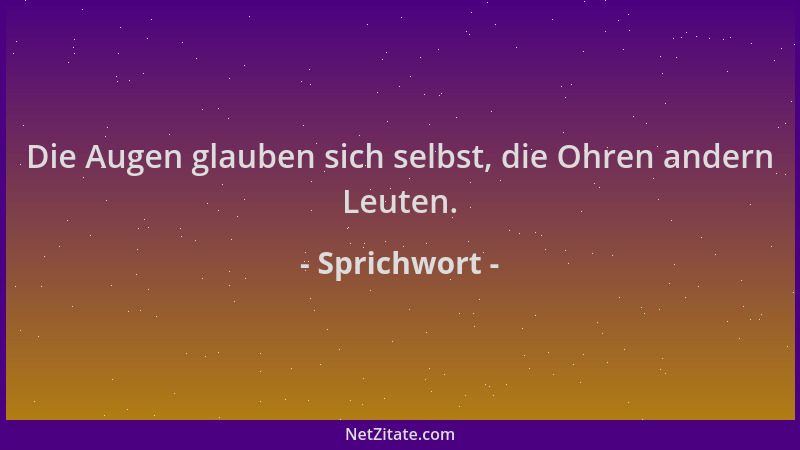 Sprichwort - Die Augen glauben sich selbst, die Ohren andern Leuten....