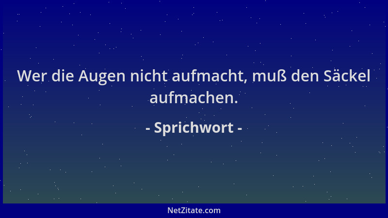 Sprichwort - Wer die Augen nicht aufmacht, muß den Säckel aufmachen....