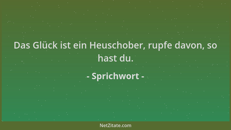 Sprichwort - Das Glück ist ein Heuschober, rupfe davon, so hast du....
