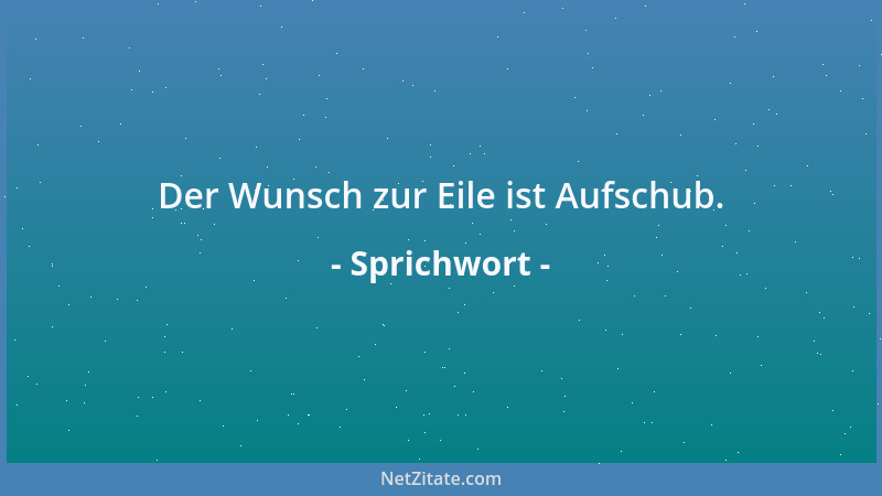 Sprichwort - Der Wunsch zur Eile ist Aufschub....