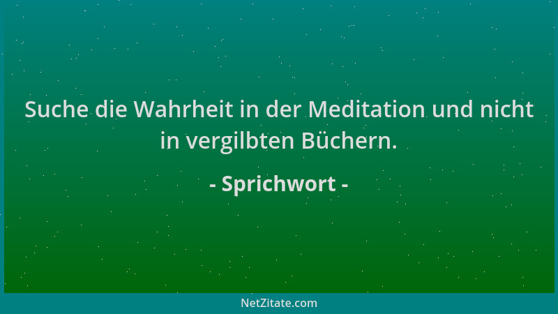 Sprichwort - Suche die Wahrheit in der Meditation und nicht in vergilbten Büchern....