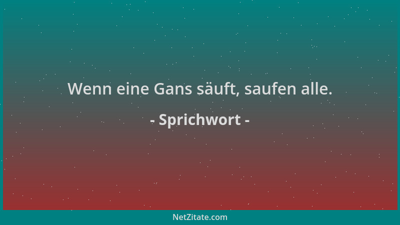 Sprichwort - Wenn eine Gans säuft, saufen alle....