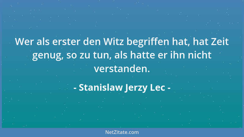 Stanislaw Jerzy Lec - Wer als erster den Witz begriffen hat, hat Zeit genug, so zu tun, als hatte er ihn nicht verstanden....