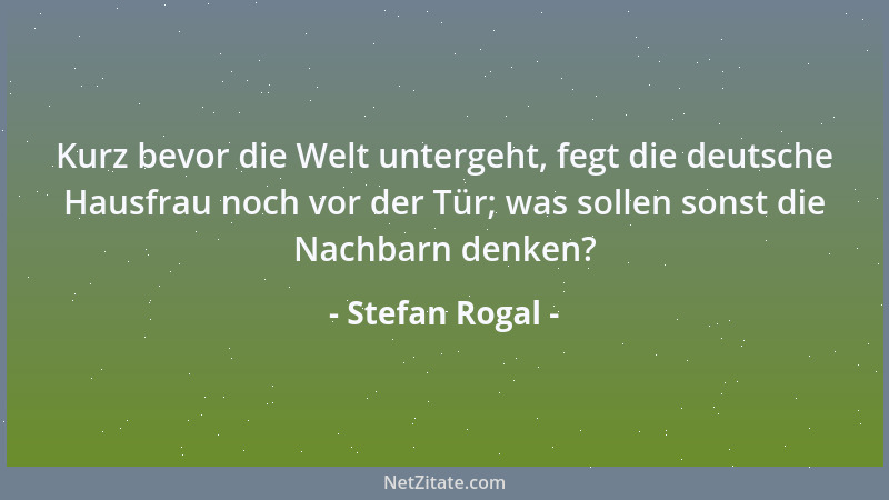 Stefan Rogal - Kurz bevor die Welt untergeht, fegt die deutsche Hausfrau noch vor der Tür; was sollen sonst die Nachbarn de...