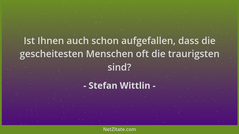 Stefan Wittlin - Ist Ihnen auch schon aufgefallen, dass die gescheitesten Menschen oft die traurigsten sind?...